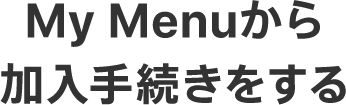 My Menuから加入手続きをする