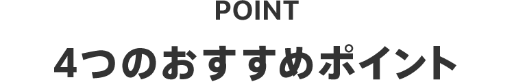 POINT 4つのおすすめポイント