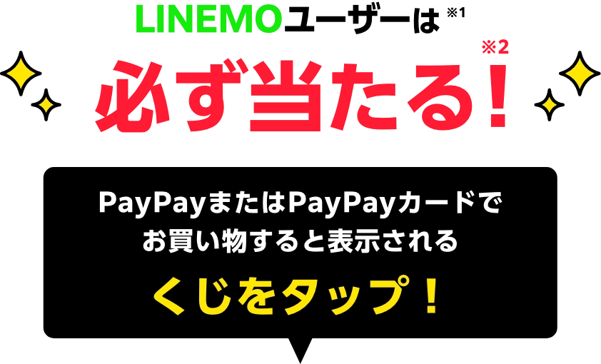 ソフトバンク・ワイモバイルユーザーなら※1 必ず当たる！※2 PayPayまたはPayPayカードでお買い物すると表示されるくじをタップ！