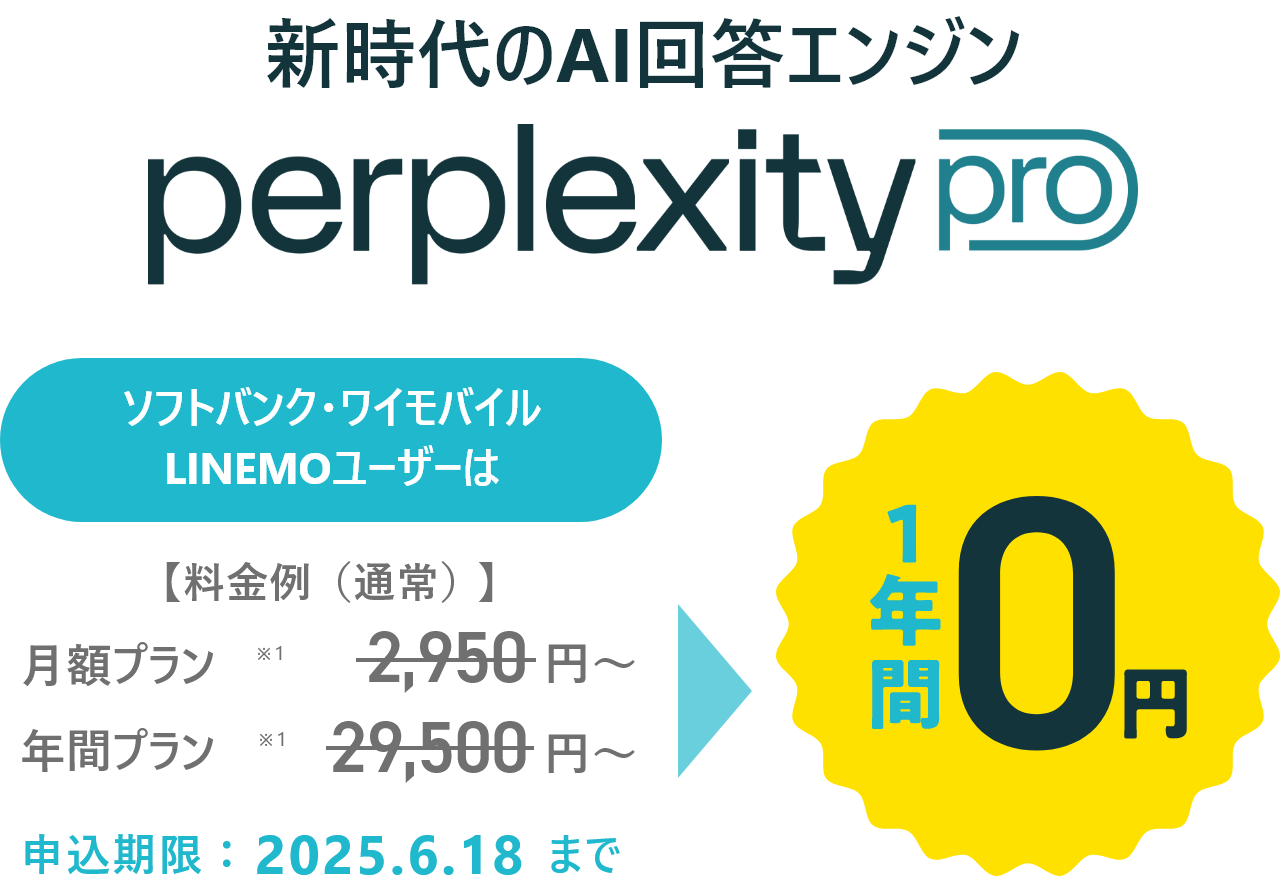 新時代のAI検索エンジン perplexity pro ソフトバンク・ワイモバイル LINEMOユーザーは【料金例（通常）】月額プラン※1 2,950円～ 年間プラン※1 29,500円～ 1年間0円 申込期限：2025.6.18まで
