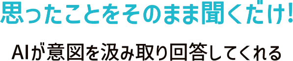 思ったことをそのまま聞くだけ！AIが意図を汲み取り回答してくれる