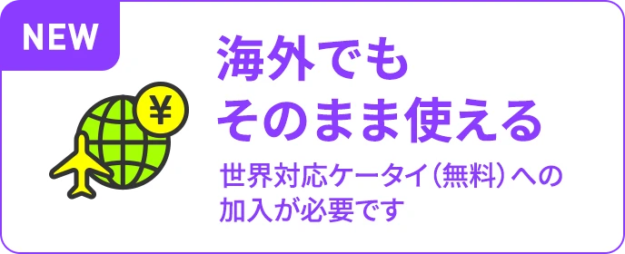 海外でもそのまま使える 世界対応ケータイ（無料）への加入が必要です