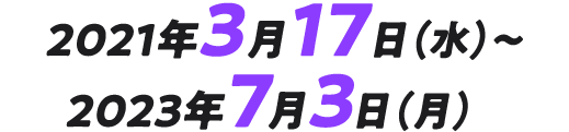 2021年3月17日（水）～ 2023年7月3日（月）
